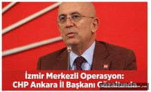 İzmir Merkezli Operasyon: CHP Ankara İl Başkanı Gözaltında