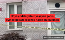 62 yaşındaki yalnız yaşayan şahıs evinde boğazı kesilmiş halde ölü bulundu
