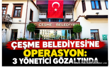 Çeşme Belediyesi’ne şafak operasyonu: 3 yönetici gözaltında