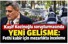 Kaşif Kozinoğlu soruşturmasında yeni gelişme: Fethi kabir için mezarlıkta inceleme