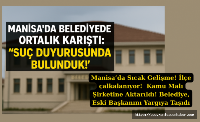 Manisa’da Sıcak Gelişme! İlçe çalkalanıyor! Kamu Malı Şirketine Aktarıldı! Belediye, Eski Başkanını Yargıya Taşıdı
