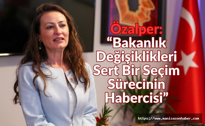 Özalper: “Bakanlık Değişiklikleri Sert Bir Seçim Sürecinin Habercisi”