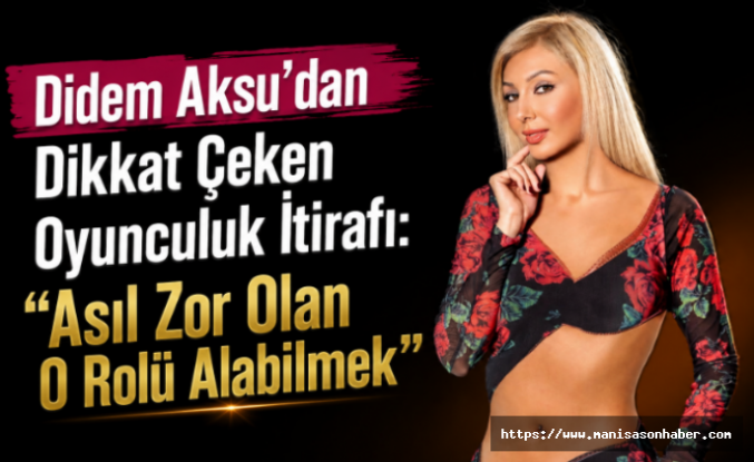 Didem Aksu'dan Dikkat Çeken Oyunculuk İtirafı: "Asıl Zor Olan O Rolü Alabilmek"