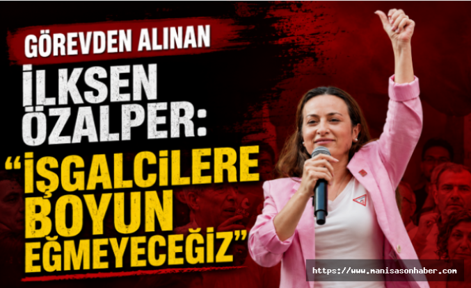 Görevden Alınan İlksen Özalper: "İşgalcilere Boyun Eğmeyeceğiz"
