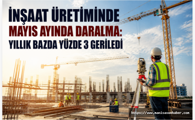 İnşaat Üretiminde Mayıs Ayında Daralma: Yıllık Bazda Yüzde 3 Geriledi