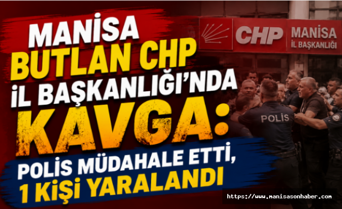 Manisa Butlan CHP İl Başkanlığı'nda Kavga: Polis Müdahale Etti, 1 Kişi Yaralandı
