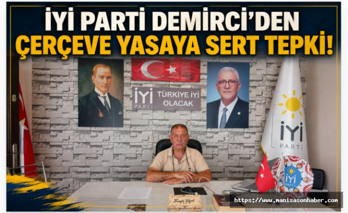 İYİ PARTİ DEMİRCİ’DEN ÇERÇEVE YASAYA SERT TEPKİ: “TÜRKİYE CUMHURİYETİ SAHİPSİZ DEĞİLDİR!”