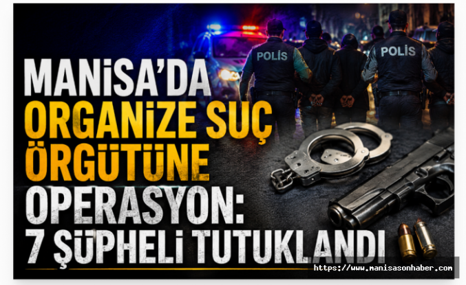 Manisa'da Organize Suç Örgütüne Operasyon: 7 Şüpheli Tutuklandı