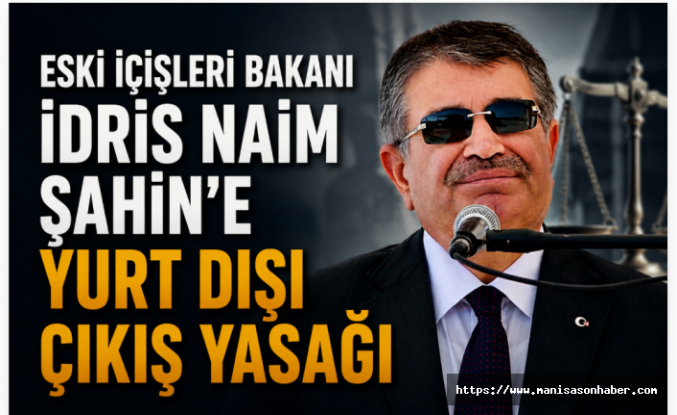 Eski İçişleri Bakanı İdris Naim Şahin’e Yurt Dışı Çıkış Yasağı