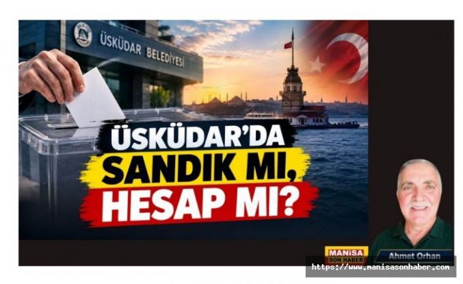 ÜSKÜDAR’DA SANDIK MI, HESAP MI? / Ahmet Orhan Yazdı..