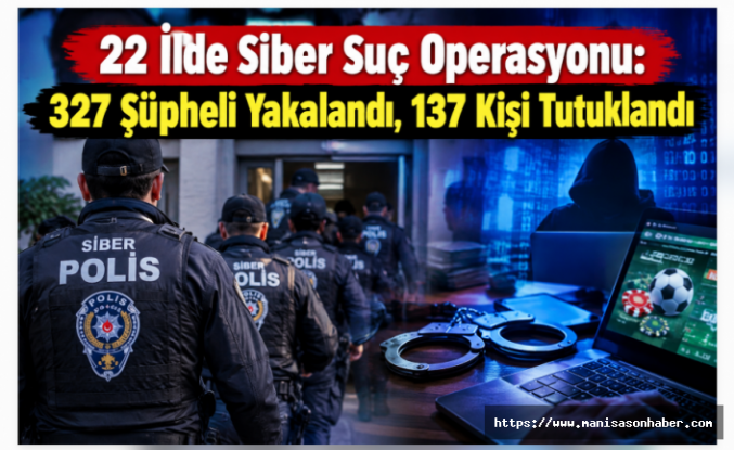 22 İlde Siber Suç Operasyonu: 327 Şüpheli Yakalandı, 137 Kişi Tutuklandı