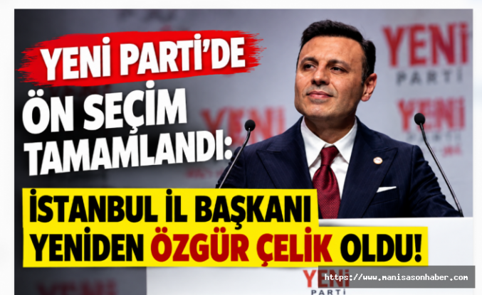 YENİ Parti’de Ön Seçim Tamamlandı: İstanbul İl Başkanı Yeniden Özgür Çelik Oldu!